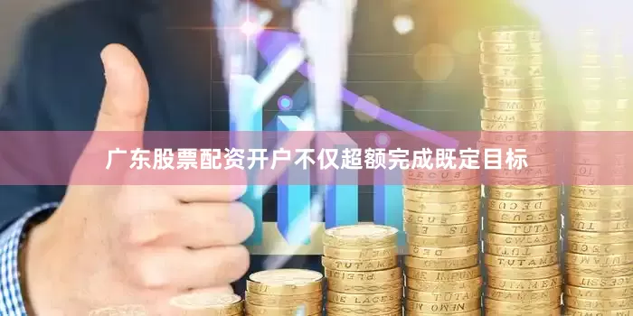 广东股票配资开户不仅超额完成既定目标