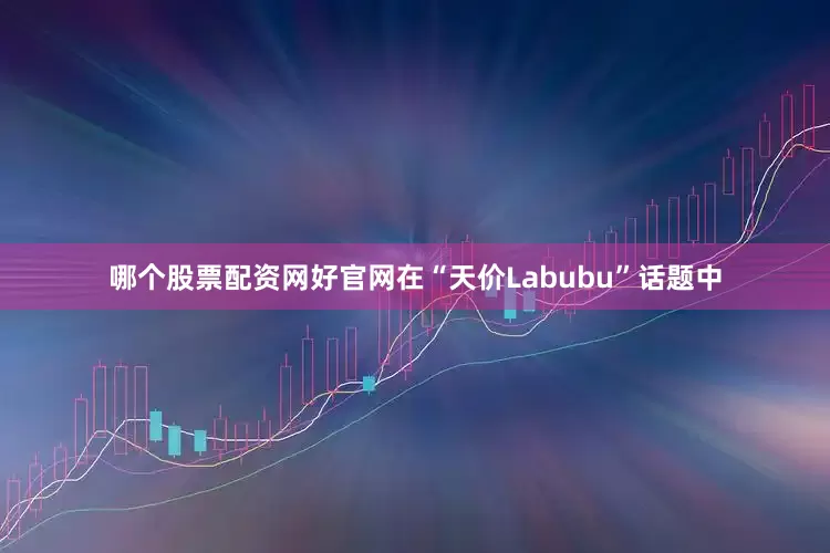 哪个股票配资网好官网在“天价Labubu”话题中