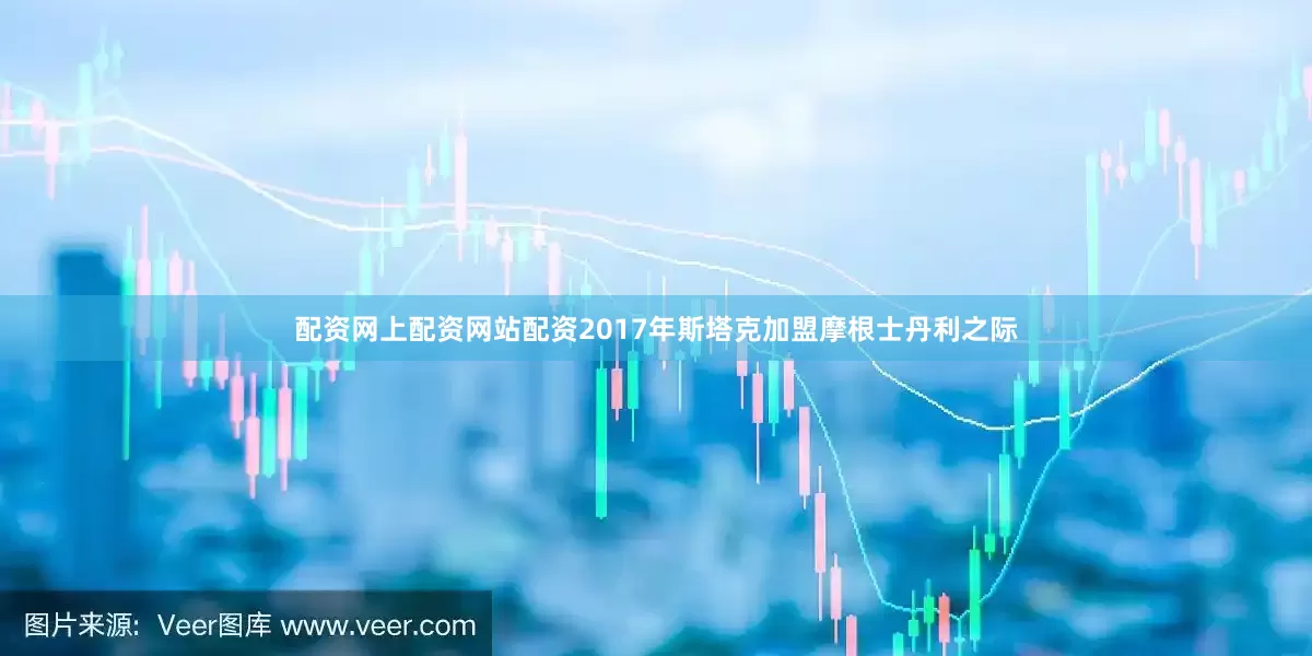 配资网上配资网站配资2017年斯塔克加盟摩根士丹利之际