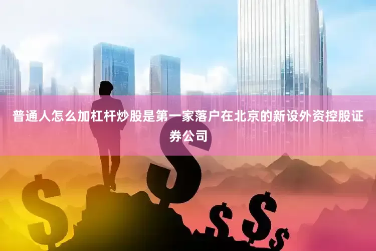 普通人怎么加杠杆炒股是第一家落户在北京的新设外资控股证券公司