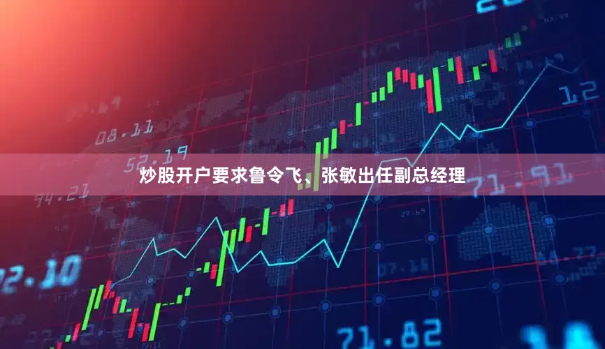 炒股开户要求鲁令飞、张敏出任副总经理