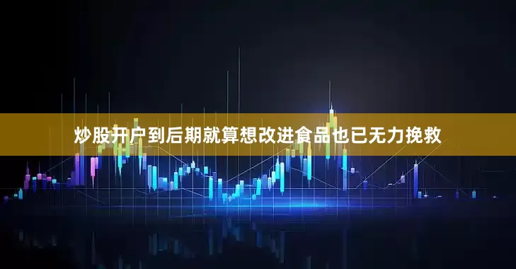 炒股开户到后期就算想改进食品也已无力挽救