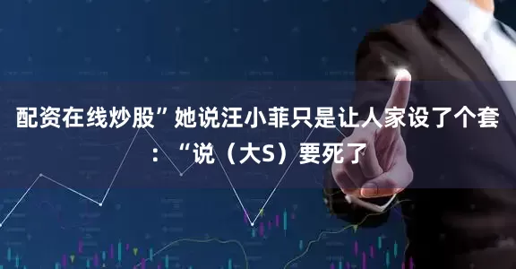 配资在线炒股”她说汪小菲只是让人家设了个套：“说（大S）要死了