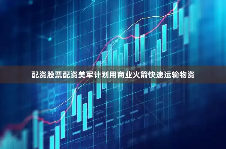 配资股票配资美军计划用商业火箭快速运输物资