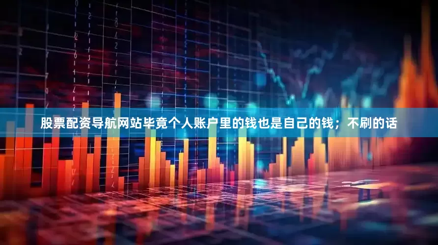 股票配资导航网站毕竟个人账户里的钱也是自己的钱；不刷的话