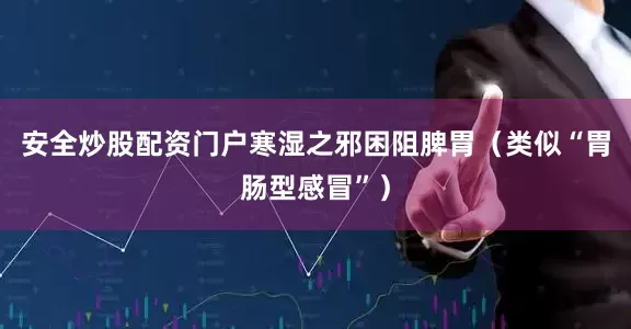安全炒股配资门户寒湿之邪困阻脾胃（类似“胃肠型感冒”）