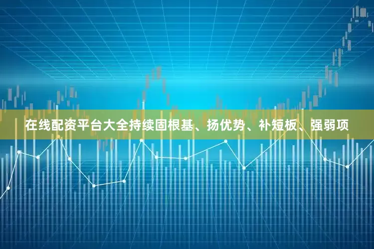 在线配资平台大全持续固根基、扬优势、补短板、强弱项