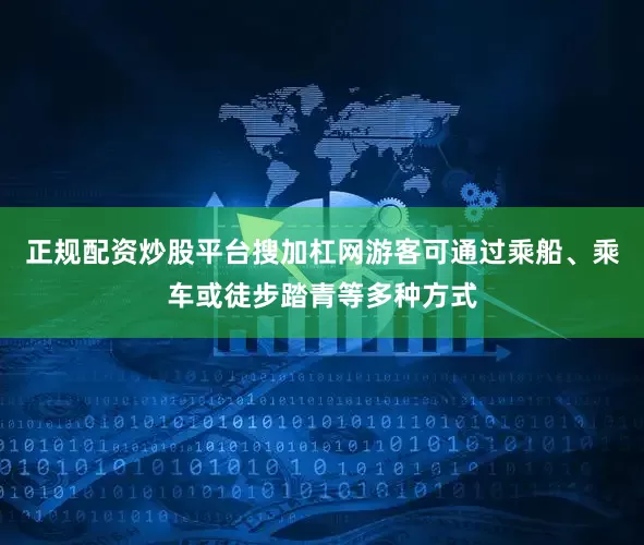 正规配资炒股平台搜加杠网游客可通过乘船、乘车或徒步踏青等多种方式