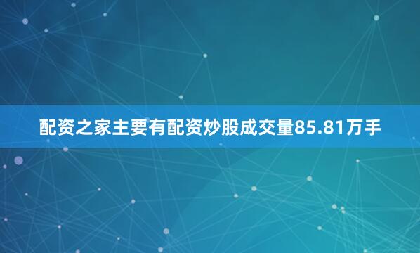 配资之家主要有配资炒股成交量85.81万手