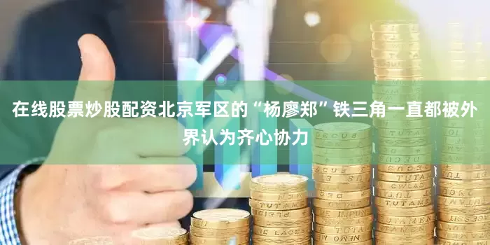 在线股票炒股配资北京军区的“杨廖郑”铁三角一直都被外界认为齐心协力