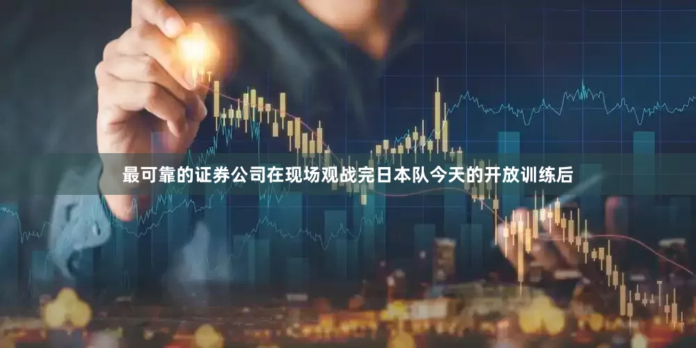 最可靠的证券公司在现场观战完日本队今天的开放训练后