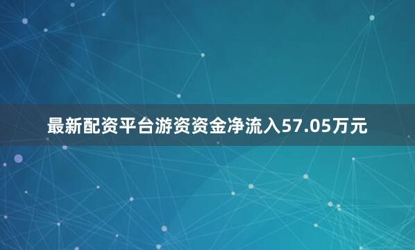 最新配资平台游资资金净流入57.05万元