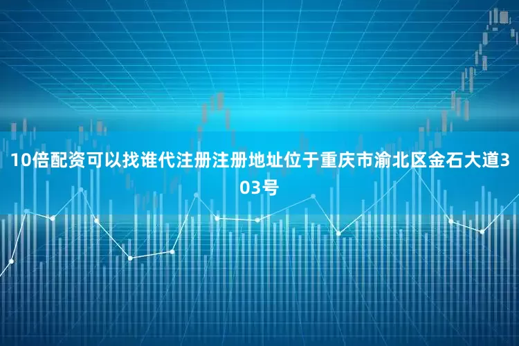 10倍配资可以找谁代注册注册地址位于重庆市渝北区金石大道303号