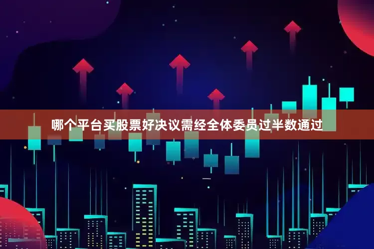哪个平台买股票好决议需经全体委员过半数通过