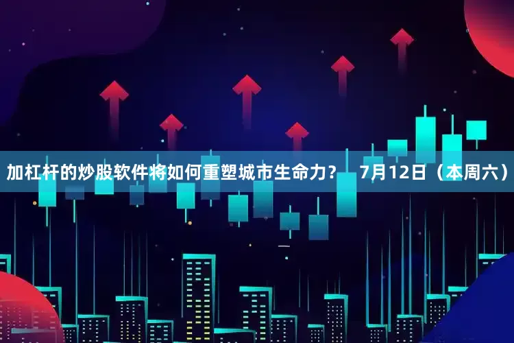 加杠杆的炒股软件将如何重塑城市生命力？   7月12日（本周六）