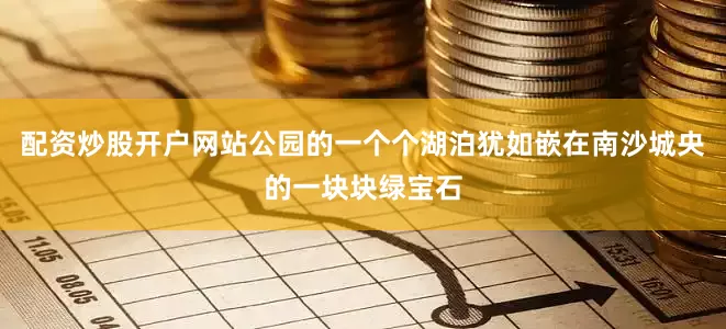 配资炒股开户网站公园的一个个湖泊犹如嵌在南沙城央的一块块绿宝石