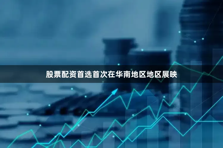 股票配资首选首次在华南地区地区展映