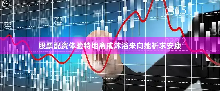 股票配资体验特地斋戒沐浴来向她祈求安康