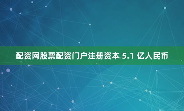 配资网股票配资门户注册资本 5.1 亿人民币