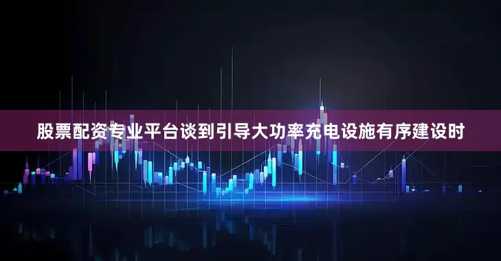 股票配资专业平台谈到引导大功率充电设施有序建设时