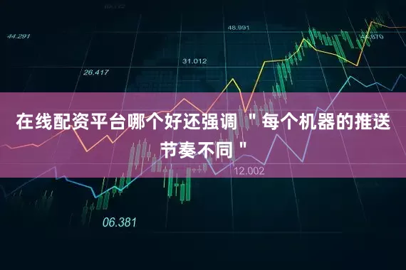 在线配资平台哪个好还强调 ＂每个机器的推送节奏不同＂