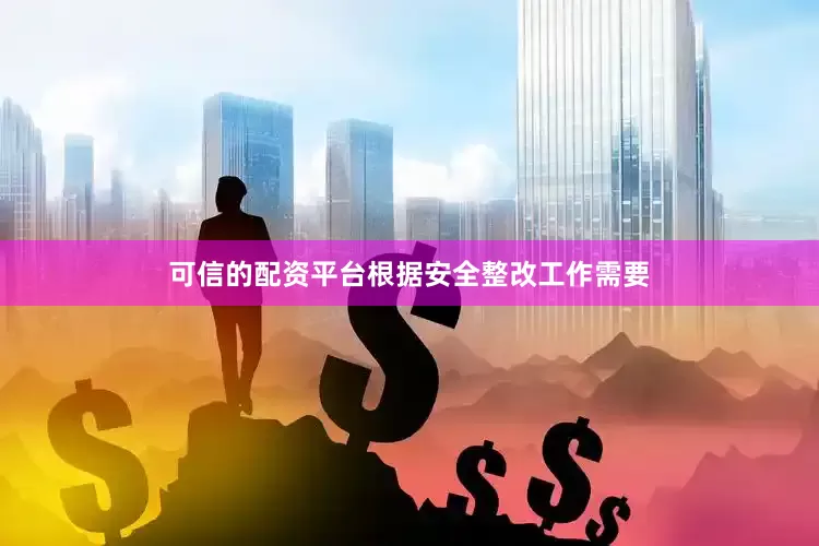 可信的配资平台根据安全整改工作需要