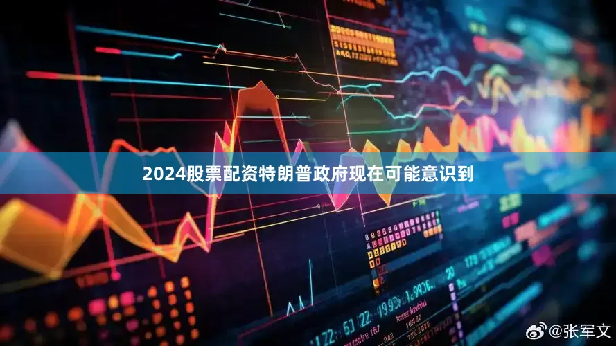 2024股票配资特朗普政府现在可能意识到
