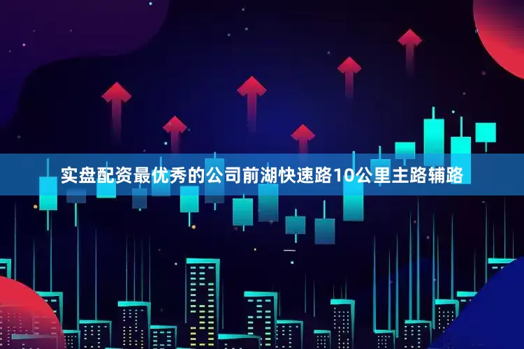 实盘配资最优秀的公司前湖快速路10公里主路辅路