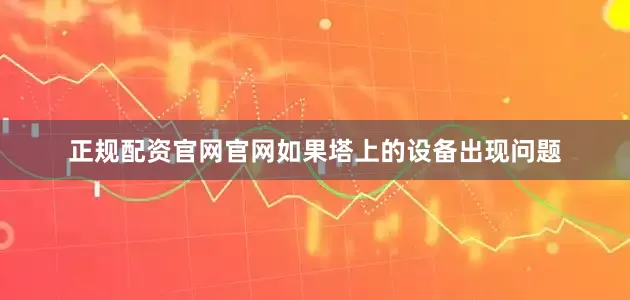 正规配资官网官网如果塔上的设备出现问题