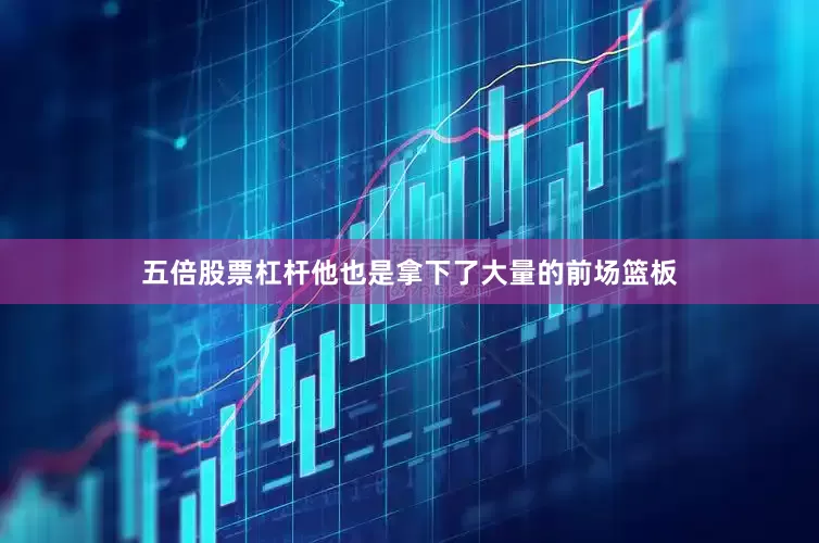 五倍股票杠杆他也是拿下了大量的前场篮板