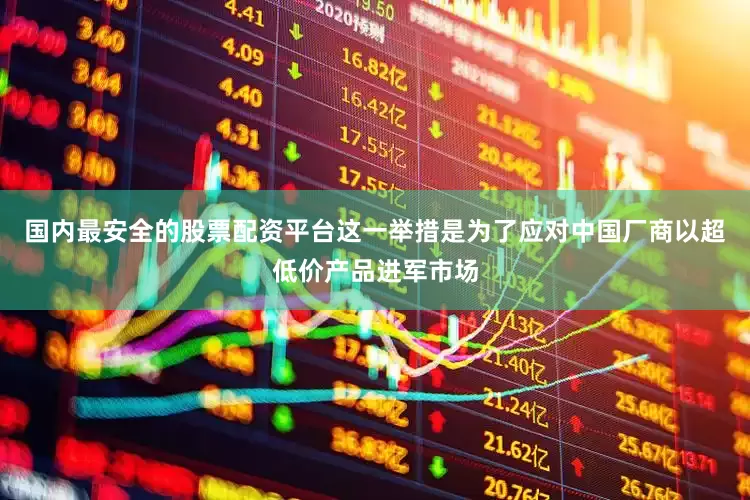 国内最安全的股票配资平台这一举措是为了应对中国厂商以超低价产品进军市场