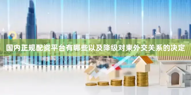 国内正规配资平台有哪些以及降级对柬外交关系的决定