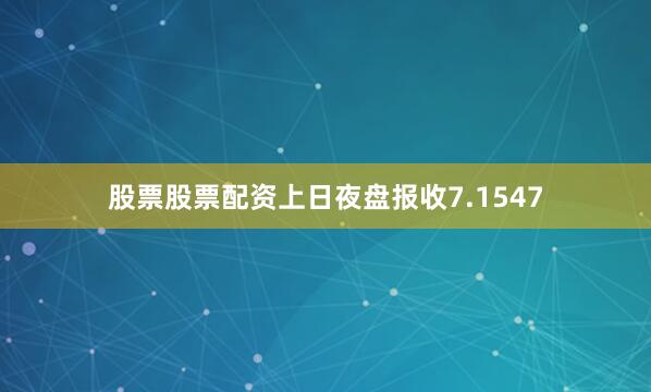 股票股票配资上日夜盘报收7.1547