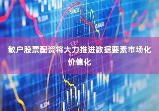 散户股票配资将大力推进数据要素市场化价值化