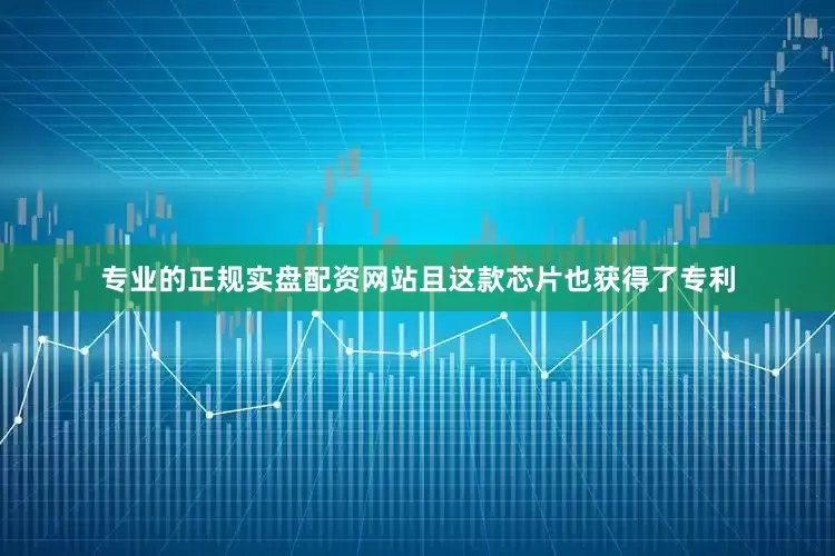 专业的正规实盘配资网站且这款芯片也获得了专利