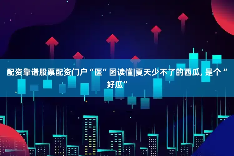配资靠谱股票配资门户“医”图读懂|夏天少不了的西瓜, 是个“好瓜”