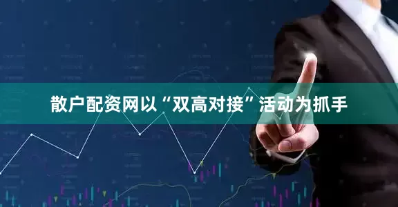 散户配资网以“双高对接”活动为抓手