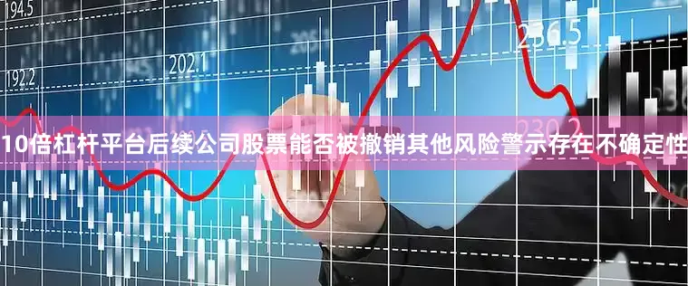 10倍杠杆平台后续公司股票能否被撤销其他风险警示存在不确定性