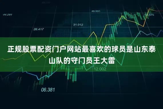 正规股票配资门户网站最喜欢的球员是山东泰山队的守门员王大雷