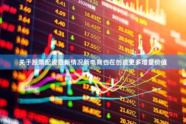 关于股票配资最新情况新电商也在创造更多增量价值