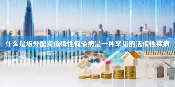 什么是场外配资低磷性佝偻病是一种罕见的遗传性疾病