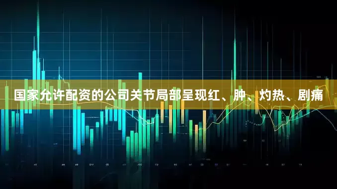 国家允许配资的公司关节局部呈现红、肿、灼热、剧痛