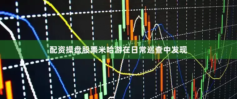 配资操盘股票米哈游在日常巡查中发现