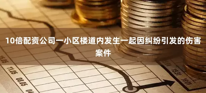 10倍配资公司一小区楼道内发生一起因纠纷引发的伤害案件