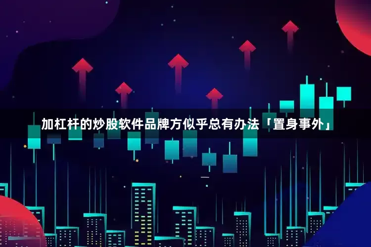 加杠杆的炒股软件品牌方似乎总有办法「置身事外」