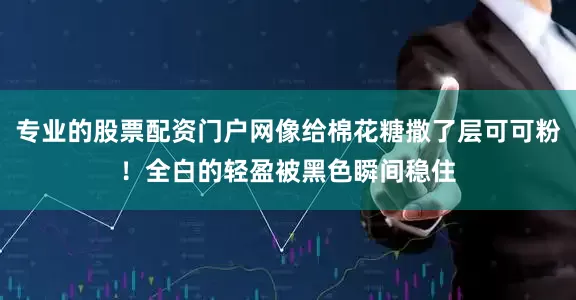 专业的股票配资门户网像给棉花糖撒了层可可粉！全白的轻盈被黑色瞬间稳住