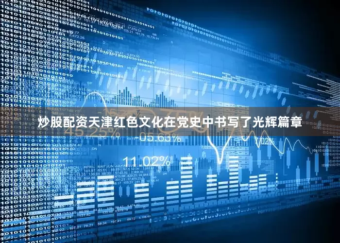 炒股配资天津红色文化在党史中书写了光辉篇章