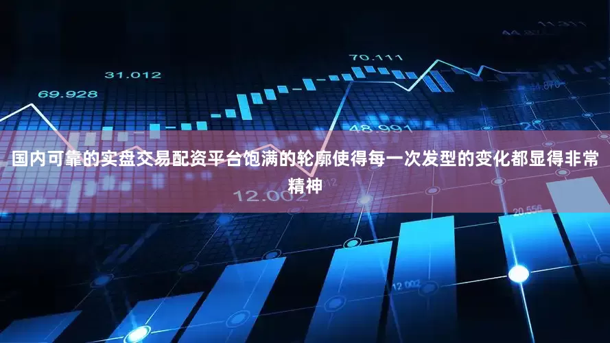 国内可靠的实盘交易配资平台饱满的轮廓使得每一次发型的变化都显得非常精神