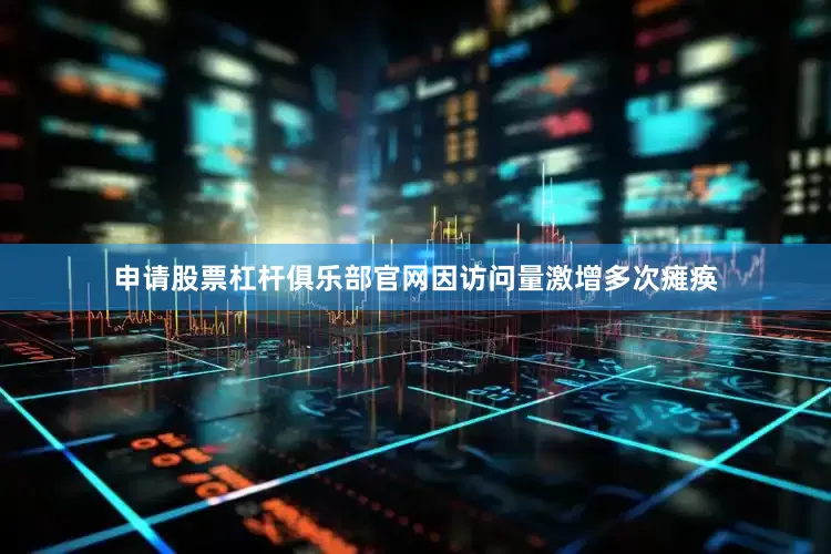 申请股票杠杆俱乐部官网因访问量激增多次瘫痪