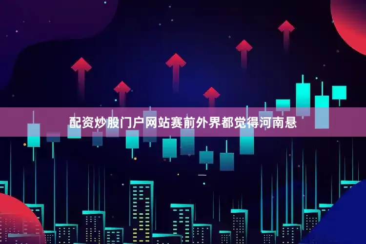 配资炒股门户网站赛前外界都觉得河南悬